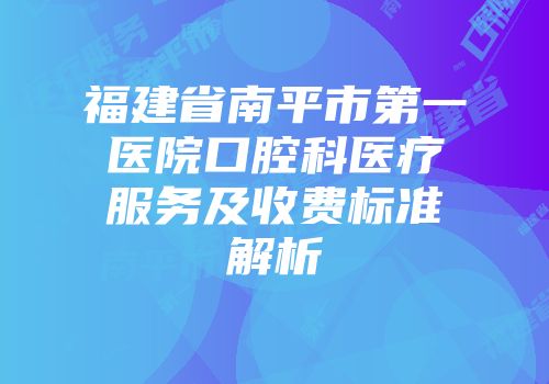 福建省南平市第一医院口腔科医疗服务及收费标准解析