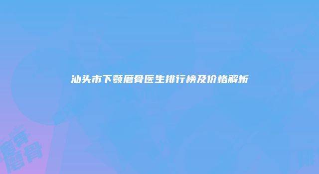 汕头市下颚磨骨医生排行榜及价格解析