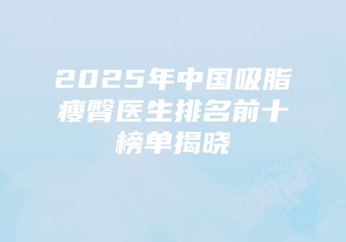 2025年中国吸脂瘦臀医生排名前十榜单揭晓