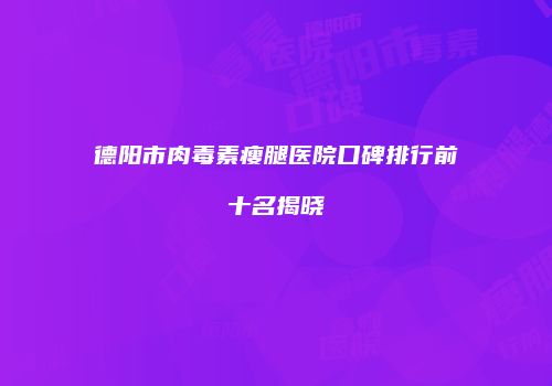 德阳市肉毒素瘦腿医院口碑排行前十名揭晓