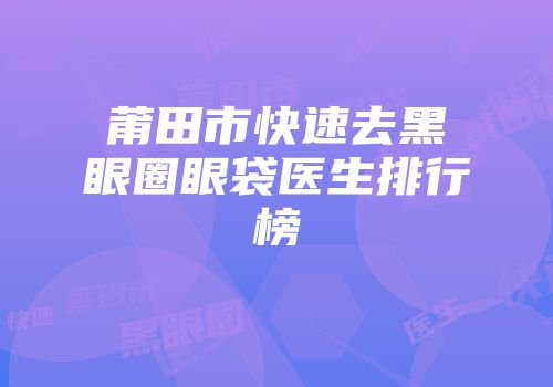 莆田市快速去黑眼圈眼袋医生排行榜