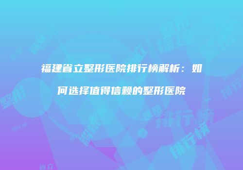 福建省立整形医院排行榜解析：如何选择值得信赖的整形医院