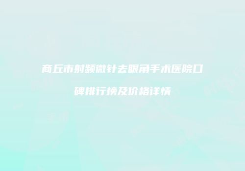 商丘市射频微针去眼角手术医院口碑排行榜及价格详情