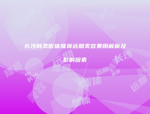 长沙韩美膨体隆鼻远期美容费用解析及影响因素