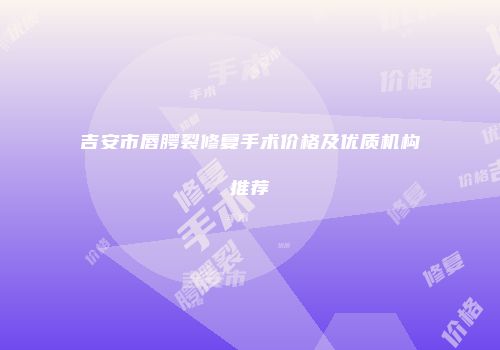 吉安市唇腭裂修复手术价格及优质机构推荐