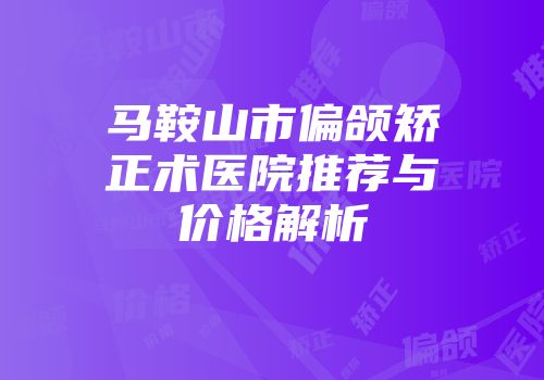 马鞍山市偏颌矫正术医院推荐与价格解析