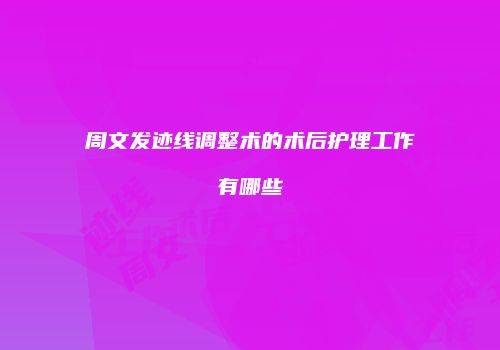 周文发迹线调整术的术后护理工作有哪些