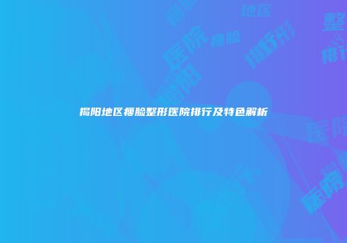 揭阳地区瘦脸整形医院排行及特色解析