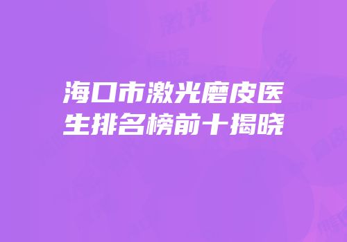 海口市激光磨皮医生排名榜前十揭晓