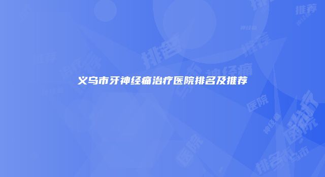 义乌市牙神经痛治疗医院排名及推荐