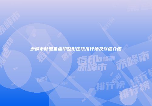 赤峰市除黑色痘印整形医院排行榜及详细介绍