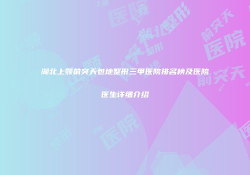 湖北上颚前突天包地整形三甲医院排名榜及医院医生详细介绍