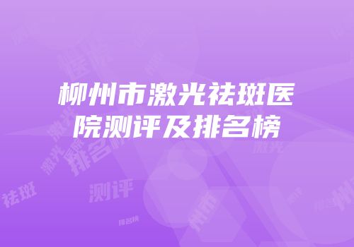 柳州市激光祛斑医院测评及排名榜