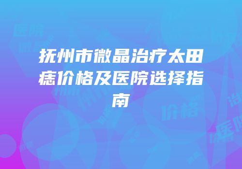抚州市微晶治疗太田痣价格及医院选择指南