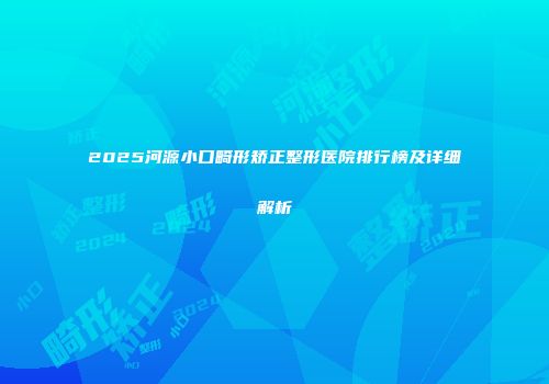 2025河源小口畸形矫正整形医院排行榜及详细解析