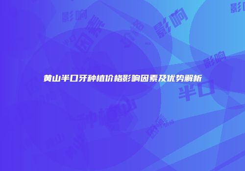 黄山半口牙种植价格影响因素及优势解析