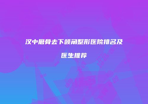 汉中磨骨去下颌角整形医院排名及医生推荐