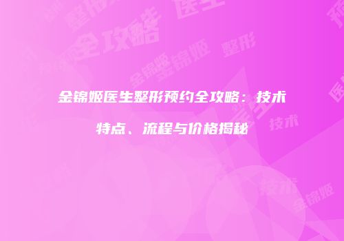 金锦姬医生整形预约全攻略：技术特点、流程与价格揭秘