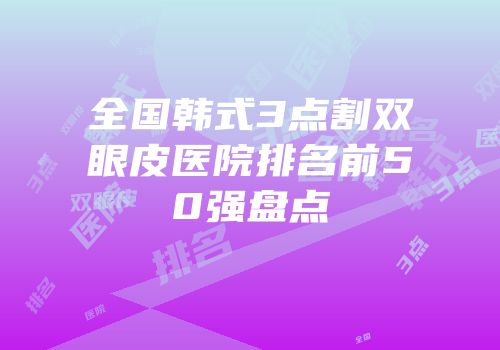 全国韩式3点割双眼皮医院排名前50强盘点
