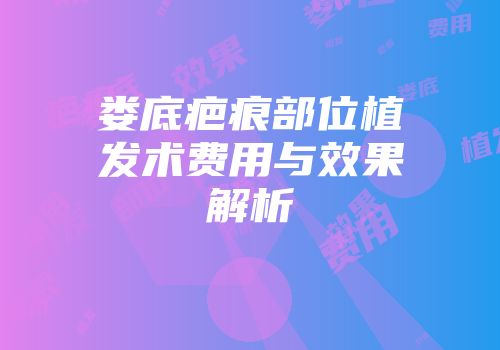 娄底疤痕部位植发术费用与效果解析
