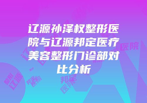 辽源孙泽权整形医院与辽源邦定医疗美容整形门诊部对比分析