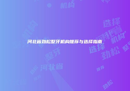河北省劲松整牙机构推荐与选择指南