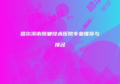 哈尔滨市除皱纹术医院专业推荐与排名