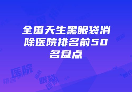 全国天生黑眼袋消除医院排名前50名盘点