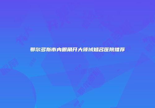 鄂尔多斯市内眼角开大领域知名医院推荐