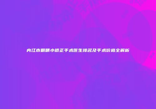 内江市眼睛小矫正手术医生排名及手术价格全解析
