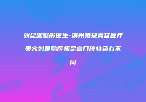 刘昆鹏整形医生-滨州曦朵美容医疗美容刘昆鹏医师是富口碑特色有不同
