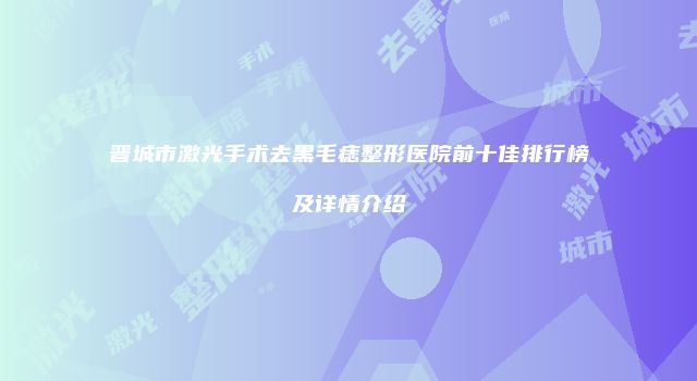 晋城市激光手术去黑毛痣整形医院前十佳排行榜及详情介绍