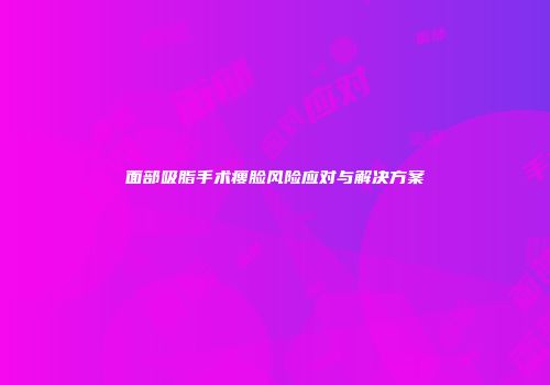 面部吸脂手术瘦脸风险应对与解决方案
