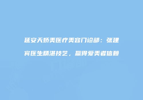 延安天娇美医疗美容门诊部：张建宾医生精湛技艺，赢得爱美者信赖