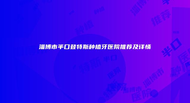 淄博市半口登特斯种植牙医院推荐及详情