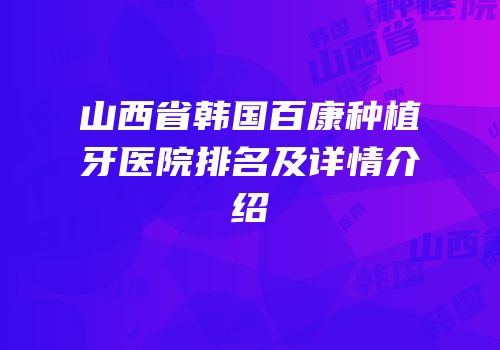 山西省韩国百康种植牙医院排名及详情介绍