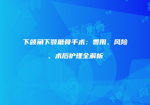 下颌角下颚磨骨手术：费用、风险、术后护理全解析