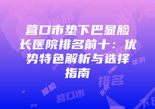 营口市垫下巴显脸长医院排名前十：优势特色解析与选择指南