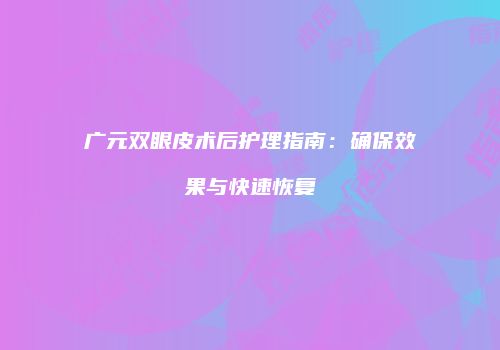 广元双眼皮术后护理指南：确保效果与快速恢复