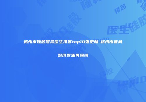 赣州市硅胶窿鼻医生排名top10强更新-赣州市唐勇整形医生再霸榜