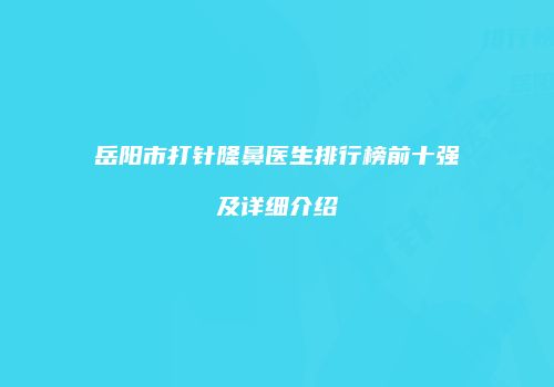 岳阳市打针隆鼻医生排行榜前十强及详细介绍