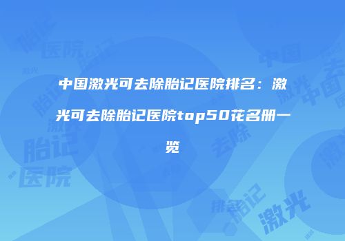 中国激光可去除胎记医院排名：激光可去除胎记医院top50花名册一览