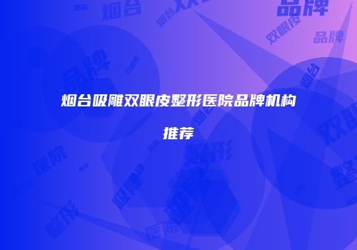 烟台吸雕双眼皮整形医院品牌机构推荐