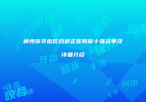 郴州市牙齿咬合矫正医院前十强名单及详细介绍