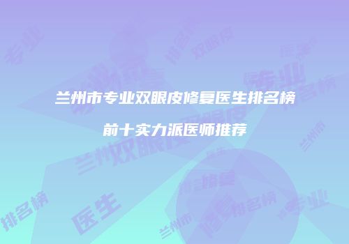 兰州市专业双眼皮修复医生排名榜前十实力派医师推荐