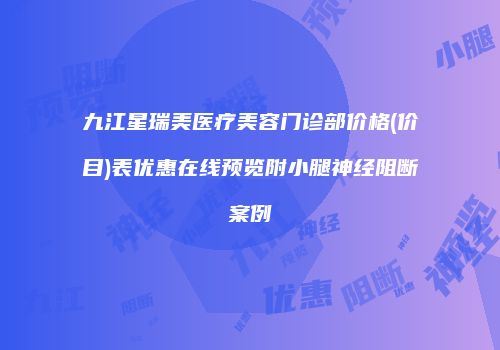 九江星瑞美医疗美容门诊部价格(价目)表优惠在线预览附小腿神经阻断案例