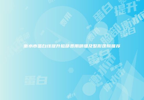 衡水市蛋白线提升脸部费用明细及整形医院推荐
