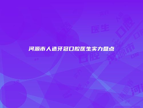河源市人造牙冠口腔医生实力盘点
