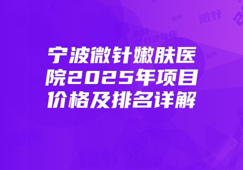 宁波微针嫩肤医院2025年项目价格及排名详解
