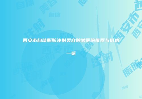 西安市自体脂肪注射美容除皱医院推荐与价格一览